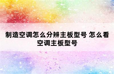 制造空调怎么分辨主板型号 怎么看空调主板型号